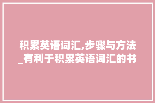 积累英语词汇,步骤与方法_有利于积累英语词汇的书 报告写作