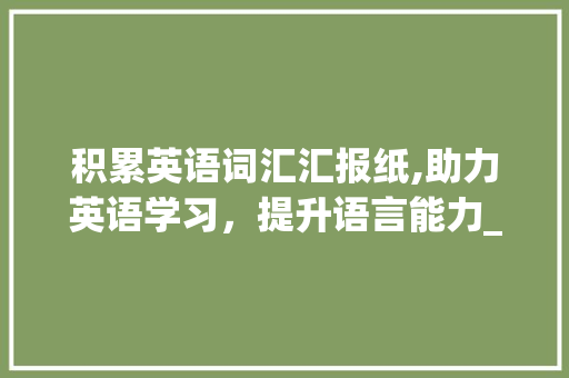 积累英语词汇汇报纸,助力英语学习，提升语言能力_积累英语词汇报纸有用吗