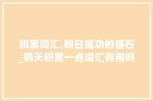 积累词汇,明日成功的基石_明天积累一点词汇有用吗 商业文案
