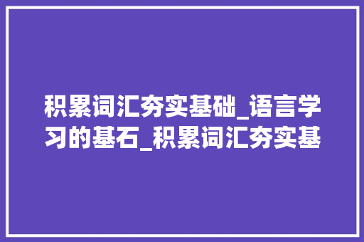 积累词汇夯实基础_语言学习的基石_积累词汇夯实基础