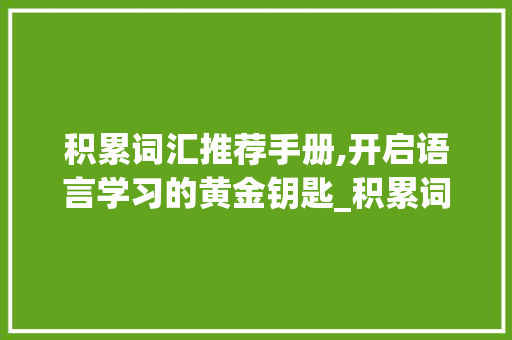 积累词汇推荐手册,开启语言学习的黄金钥匙_积累词汇推荐手册怎么写