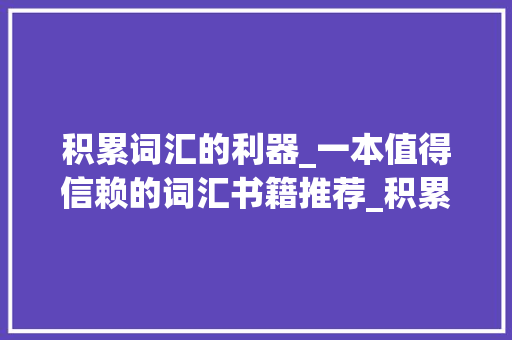 积累词汇的利器_一本值得信赖的词汇书籍推荐_积累词汇用哪本书好一点