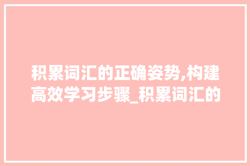 积累词汇的正确姿势,构建高效学习步骤_积累词汇的正确姿势