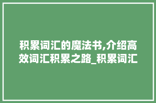积累词汇的魔法书,介绍高效词汇积累之路_积累词汇的文章叫什么