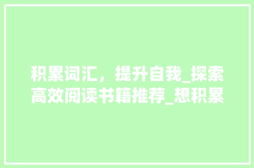 积累词汇，提升自我_探索高效阅读书籍推荐_想积累词汇看什么书