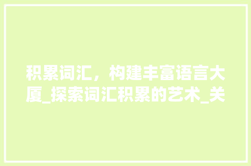 积累词汇，构建丰富语言大厦_探索词汇积累的艺术_关于积累词汇的句子