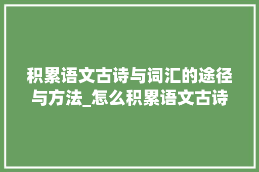 积累语文古诗与词汇的途径与方法_怎么积累语文古诗和词汇