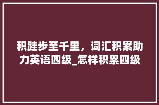 积跬步至千里，词汇积累助力英语四级_怎样积累四级词汇
