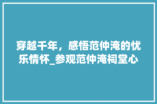 穿越千年，感悟范仲淹的忧乐情怀_参观范仲淹祠堂心得_参观范仲淹祠堂的感受