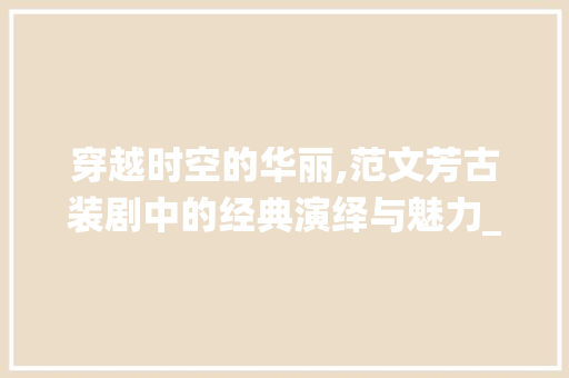 穿越时空的华丽,范文芳古装剧中的经典演绎与魅力_范文芳古装剧