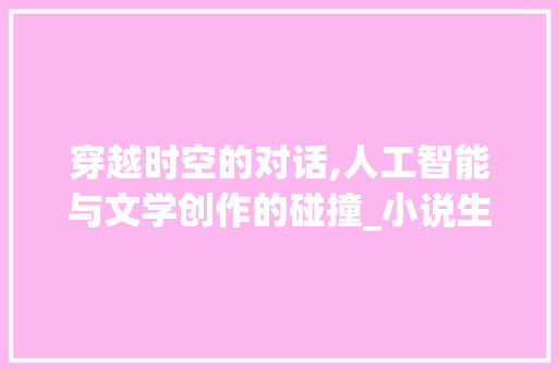 穿越时空的对话,人工智能与文学创作的碰撞_小说生成器ai智能写作
