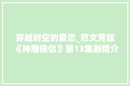 穿越时空的爱恋_范文芳版《神雕侠侣》第13集剧情介绍_播放神雕侠侣范文芳版第13集 写作社区