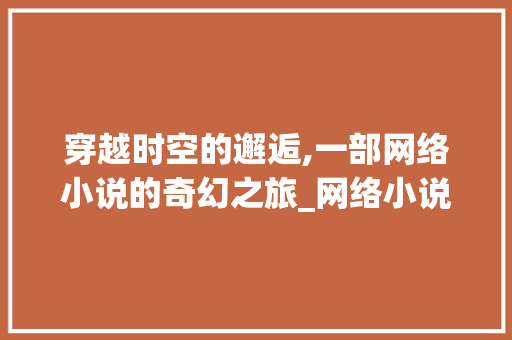 穿越时空的邂逅,一部网络小说的奇幻之旅_网络小说生成器自动写文章