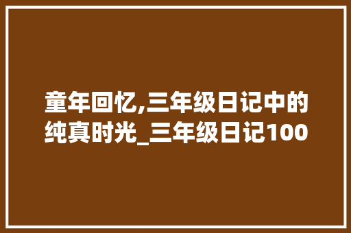 童年回忆,三年级日记中的纯真时光_三年级日记100字