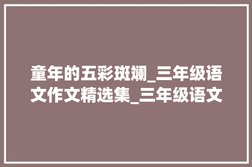 童年的五彩斑斓_三年级语文作文精选集_三年级语文上册所有的作文
