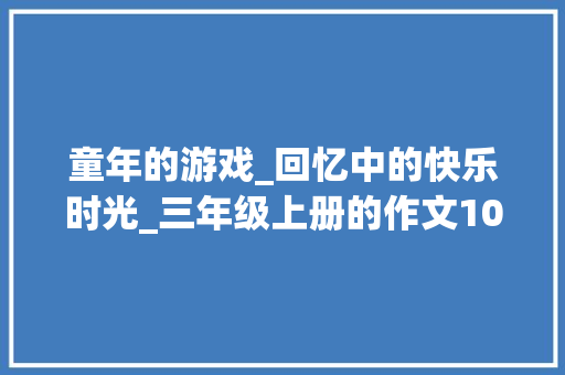童年的游戏_回忆中的快乐时光_三年级上册的作文100字怎么写