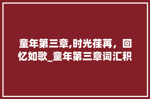 童年第三章,时光荏苒，回忆如歌_童年第三章词汇积累