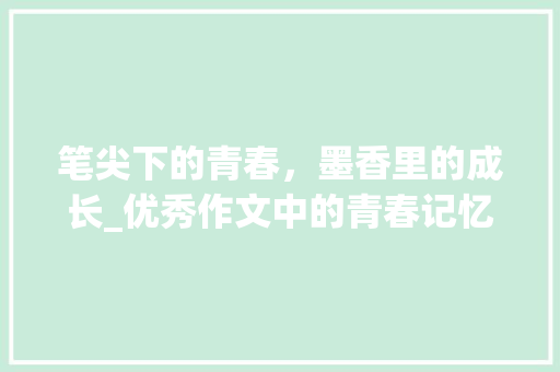 笔尖下的青春，墨香里的成长_优秀作文中的青春记忆_10篇优秀作文450字左右