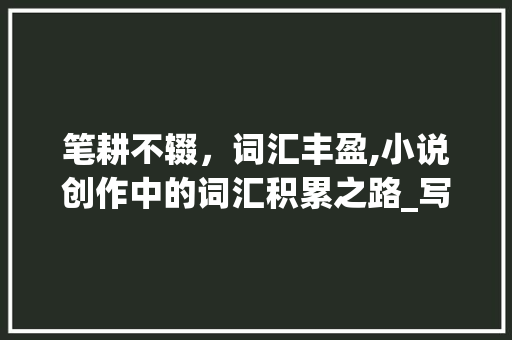 笔耕不辍，词汇丰盈,小说创作中的词汇积累之路_写小说如何积累词汇量