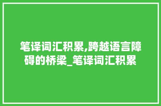 笔译词汇积累,跨越语言障碍的桥梁_笔译词汇积累