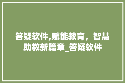 答疑软件,赋能教育，智慧助教新篇章_答疑软件