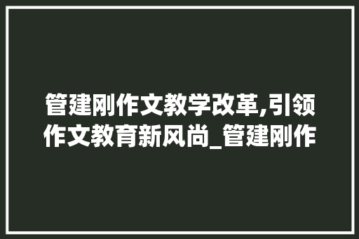管建刚作文教学改革,引领作文教育新风尚_管建刚作文教学改革