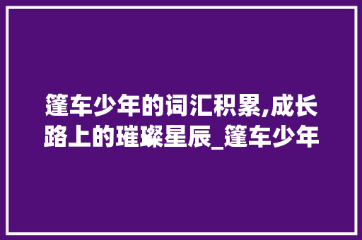 篷车少年的词汇积累,成长路上的璀璨星辰_篷车少年词汇积累多少