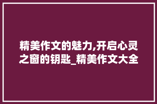 精美作文的魅力,开启心灵之窗的钥匙_精美作文大全600字