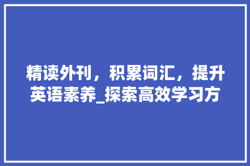 精读外刊，积累词汇，提升英语素养_探索高效学习方法_如何精读外刊积累词汇
