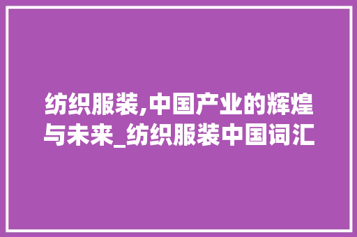 纺织服装,中国产业的辉煌与未来_纺织服装中国词汇积累