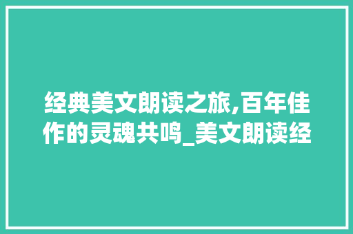经典美文朗读之旅,百年佳作的灵魂共鸣_美文朗读经典100篇