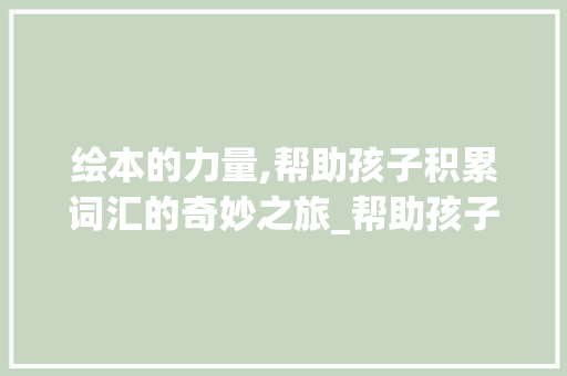 绘本的力量,帮助孩子积累词汇的奇妙之旅_帮助孩子积累词汇的绘本