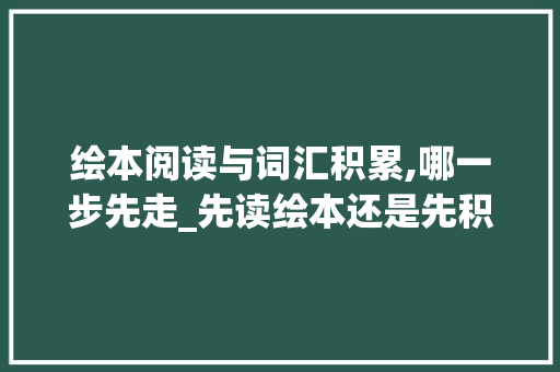绘本阅读与词汇积累,哪一步先走_先读绘本还是先积累词汇 写作技巧