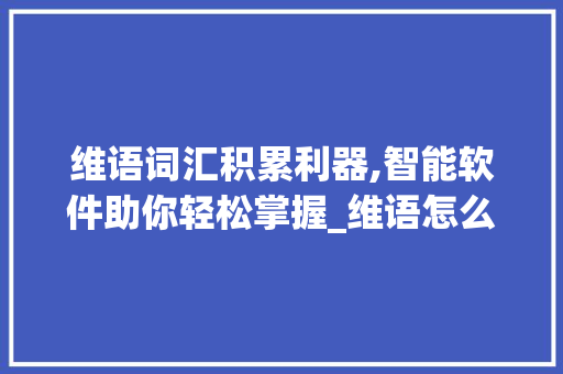 维语词汇积累利器,智能软件助你轻松掌握_维语怎么积累词汇的软件 词汇积累