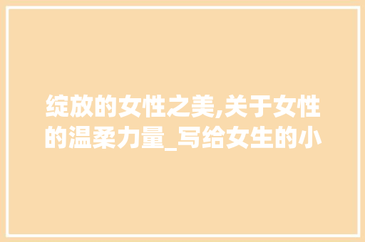 绽放的女性之美,关于女性的温柔力量_写给女生的小作文