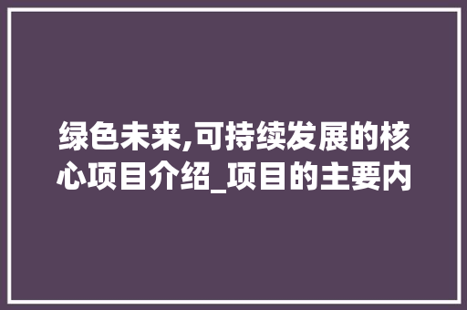 绿色未来,可持续发展的核心项目介绍_项目的主要内容怎么写