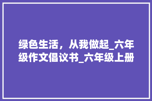 绿色生活，从我做起_六年级作文倡议书_六年级上册作文倡议书 简历模板