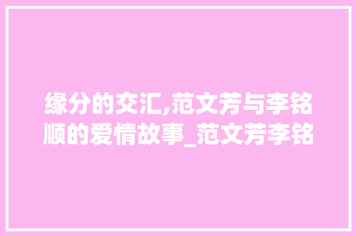缘分的交汇,范文芳与李铭顺的爱情故事_范文芳李铭顺怎么在一起的