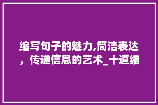 缩写句子的魅力,简洁表达，传递信息的艺术_十道缩写句子的题