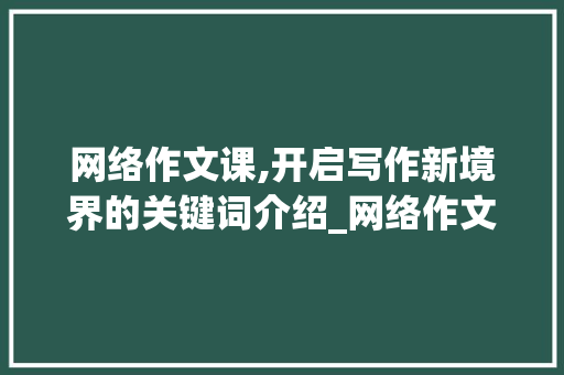 网络作文课,开启写作新境界的关键词介绍_网络作文课哪个好