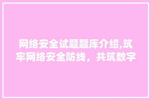 网络安全试题题库介绍,筑牢网络安全防线，共筑数字时代美好家园_网络安全试题题库及答案
