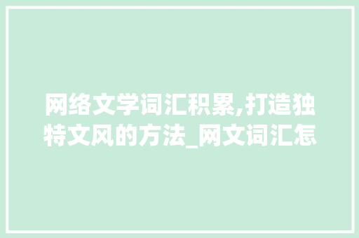 网络文学词汇积累,打造独特文风的方法_网文词汇怎么积累最多的 词汇积累