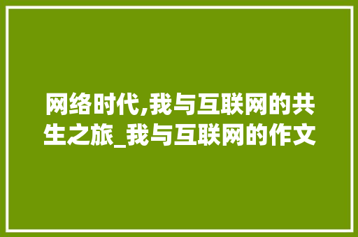 网络时代,我与互联网的共生之旅_我与互联网的作文