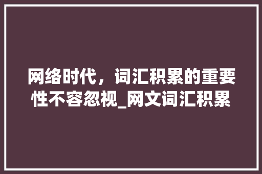 网络时代，词汇积累的重要性不容忽视_网文词汇积累的重要性
