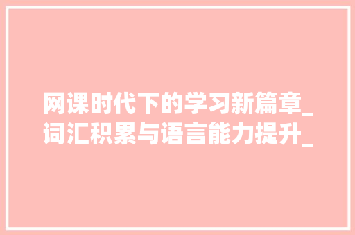 网课时代下的学习新篇章_词汇积累与语言能力提升_网课话题词汇积累