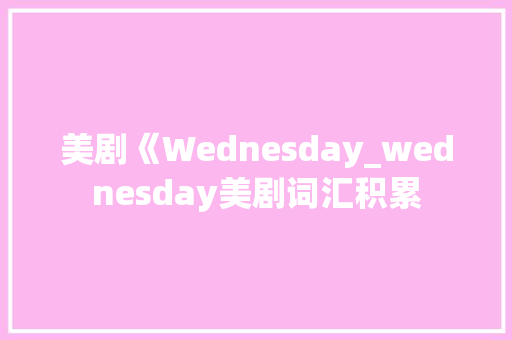 美剧《Wednesday_wednesday美剧词汇积累