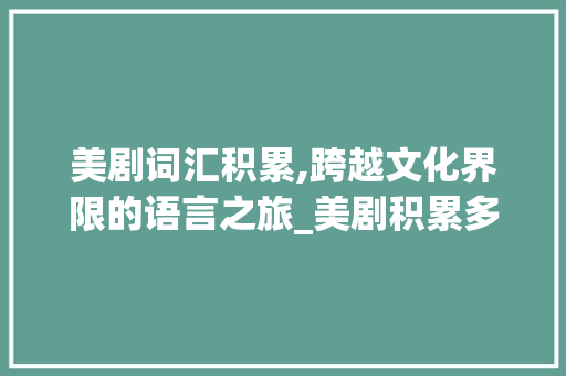 美剧词汇积累,跨越文化界限的语言之旅_美剧积累多少个词汇 诗歌创作