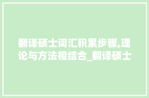 翻译硕士词汇积累步骤,理论与方法相结合_翻译硕士怎么积累词汇