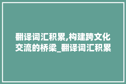 翻译词汇积累,构建跨文化交流的桥梁_翻译词汇积累素材