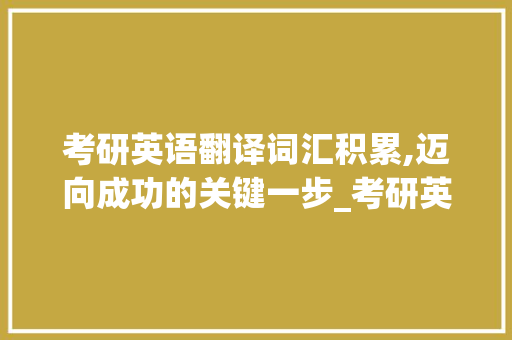 考研英语翻译词汇积累,迈向成功的关键一步_考研英语翻译词汇积累